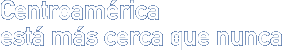 Centroamérica está más cerca que nunca Centroamérica está más cerca que nunca